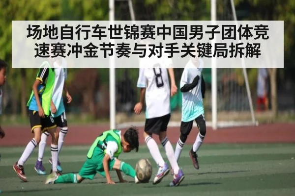 场地自行车世锦赛中国男子团体竞速赛冲金节奏与对手关键局拆解 - kaiyun