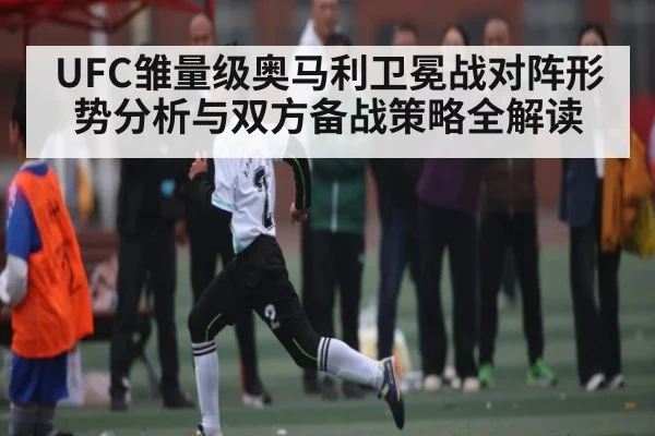 UFC雏量级奥马利卫冕战对阵形势分析与双方备战策略全解读 - kaiyun