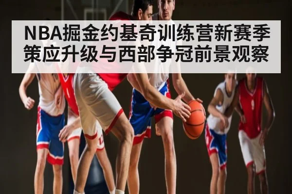 NBA掘金约基奇训练营新赛季策应升级与西部争冠前景观察 - kaiyun