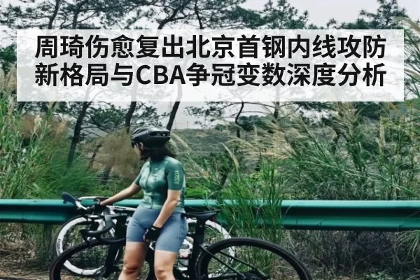 周琦伤愈复出北京首钢内线攻防新格局与CBA争冠变数深度分析 - kaiyun