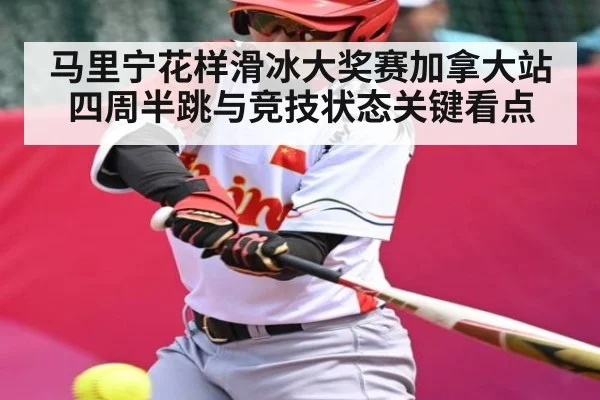 马里宁花样滑冰大奖赛加拿大站四周半跳与竞技状态关键看点