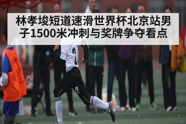 林孝埈短道速滑世界杯北京站男子1500米冲刺与奖牌争夺看点 - kaiyun